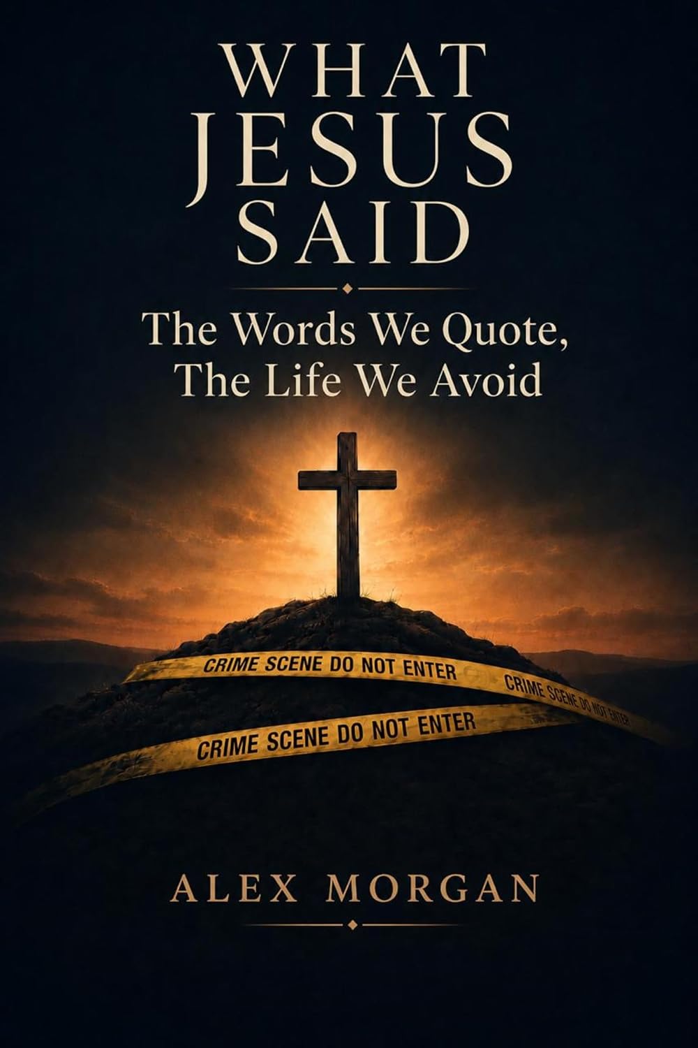 What Jesus Said: The Words We Quote, The Life We Avoid by Alex Morgan — official cover showing a cross on a hill and yellow crime-scene tape